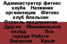 Администратор фитнес-клуба › Название организации ­ Фитнес-клуб Апельсин › Отрасль предприятия ­ Другое › Минимальный оклад ­ 6 000 - Все города Работа » Вакансии   . Крым,Бахчисарай